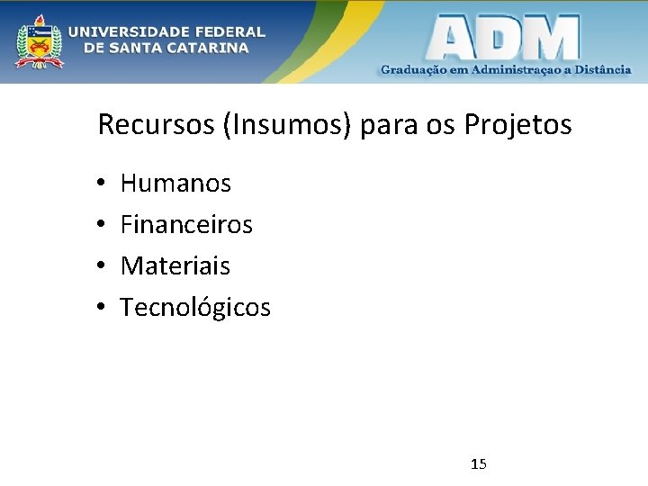 Recursos (Insumos) para os Projetos • • Humanos Financeiros Materiais Tecnológicos 15 