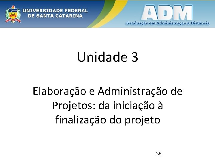 Unidade 3 Elaboração e Administração de Projetos: da iniciação à finalização do projeto 36