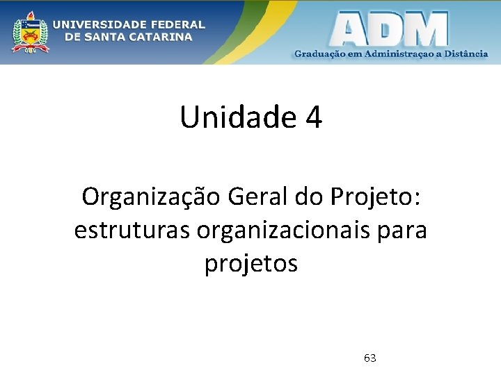 Unidade 4 Organização Geral do Projeto: estruturas organizacionais para projetos 63 