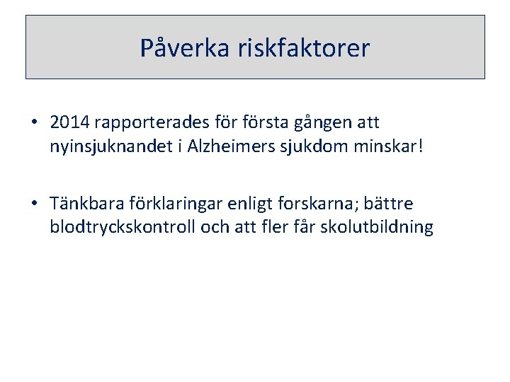 Påverka riskfaktorer • 2014 rapporterades första gången att nyinsjuknandet i Alzheimers sjukdom minskar! •