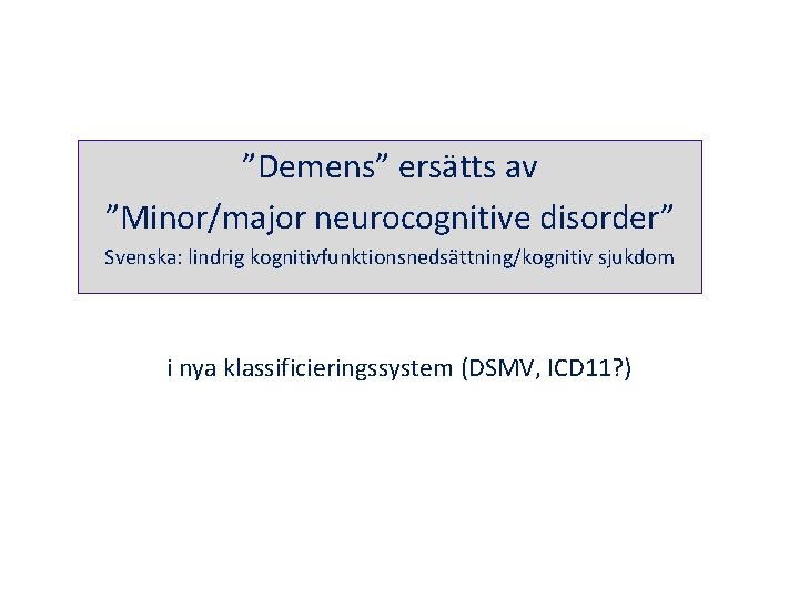 ”Demens” ersätts av ”Minor/major neurocognitive disorder” Svenska: lindrig kognitivfunktionsnedsättning/kognitiv sjukdom i nya klassificieringssystem (DSMV,