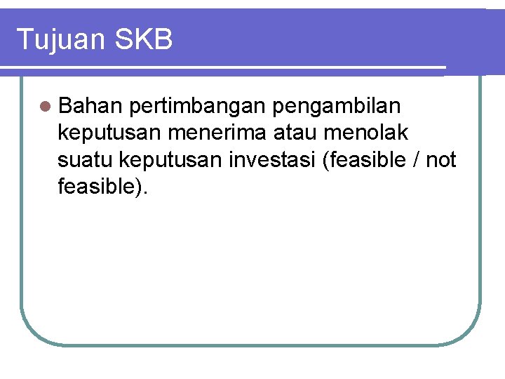 Tujuan SKB l Bahan pertimbangan pengambilan keputusan menerima atau menolak suatu keputusan investasi (feasible