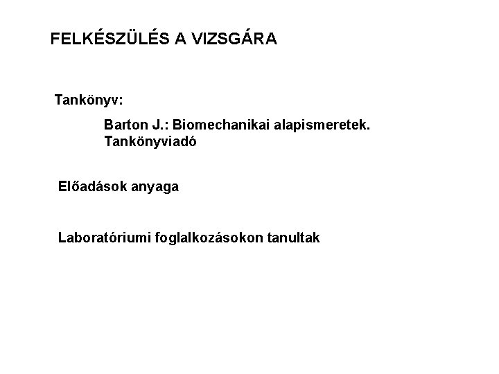 FELKÉSZÜLÉS A VIZSGÁRA Tankönyv: Barton J. : Biomechanikai alapismeretek. Tankönyviadó Előadások anyaga Laboratóriumi foglalkozásokon