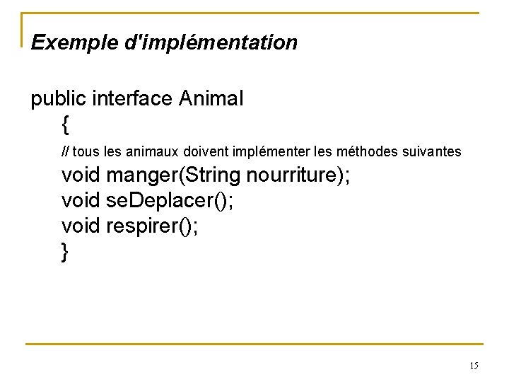 Exemple d'implémentation public interface Animal { // tous les animaux doivent implémenter les méthodes