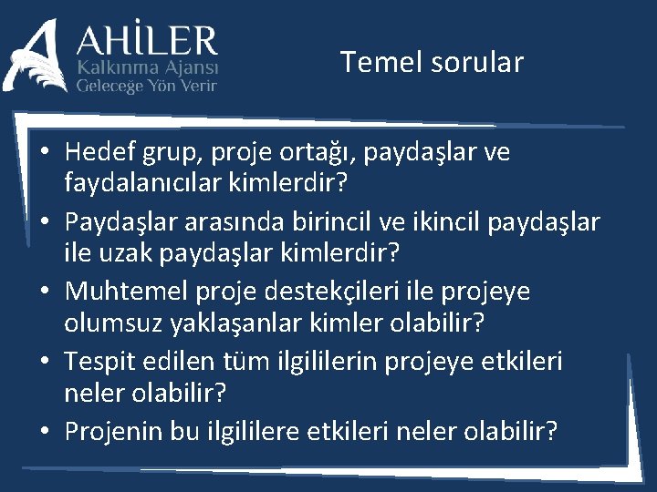 Temel sorular • Hedef grup, proje ortağı, paydaşlar ve faydalanıcılar kimlerdir? • Paydaşlar arasında