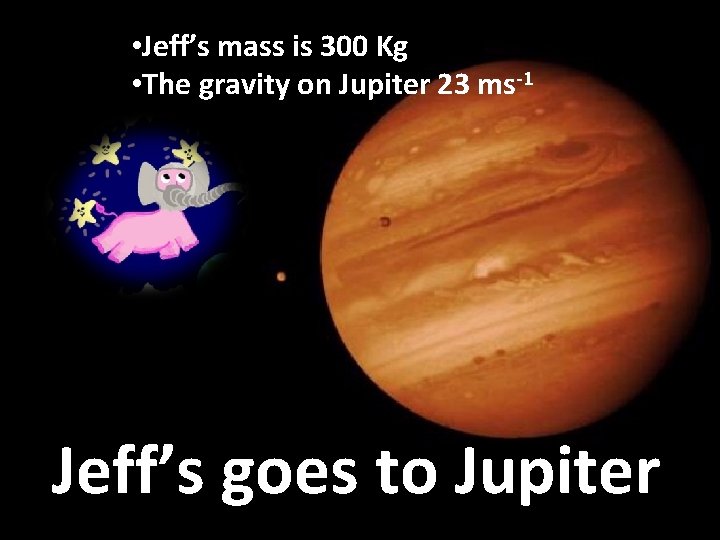 • Jeff’s mass is 300 Kg • The gravity on Jupiter 23 ms-1 • Jeff’s mass is 300 Kg • The gravity on Jupiter 23 ms-1
