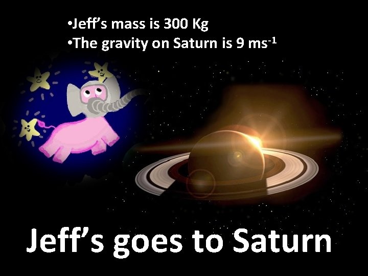 • Jeff’s mass is 300 Kg • The gravity on Saturn is 9 • Jeff’s mass is 300 Kg • The gravity on Saturn is 9