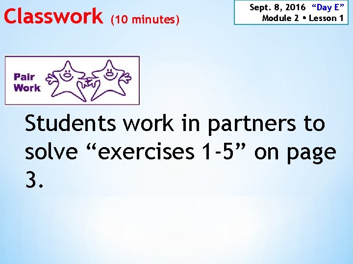 Classwork (10 minutes) Sept. 8, 2016 “Day E” Module 2 Lesson 1 Students work