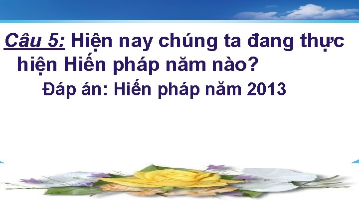 Câu 5: Hiện nay chúng ta đang thực hiện Hiến pháp năm nào? Đáp