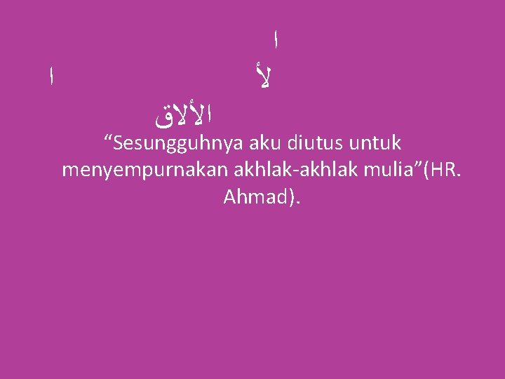  ﺍ ﺍ ﻷ ﺍﻷﻻﻕ “Sesungguhnya aku diutus untuk menyempurnakan akhlak-akhlak mulia”(HR. Ahmad). 