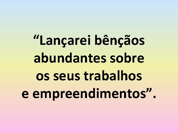 “Lançarei bênçãos abundantes sobre os seus trabalhos e empreendimentos”. 