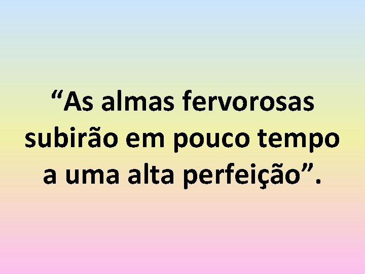“As almas fervorosas subirão em pouco tempo a uma alta perfeição”. 