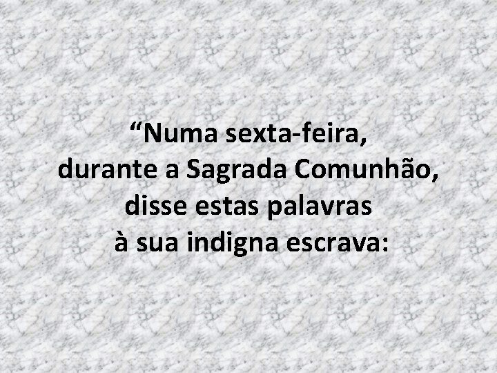 “Numa sexta-feira, durante a Sagrada Comunhão, disse estas palavras à sua indigna escrava: 