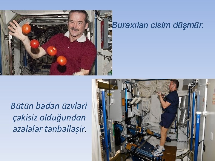 Buraxılan cisim düşmür. Bütün bədən üzvləri çəkisiz olduğundan əzələlər tənbəlləşir. 