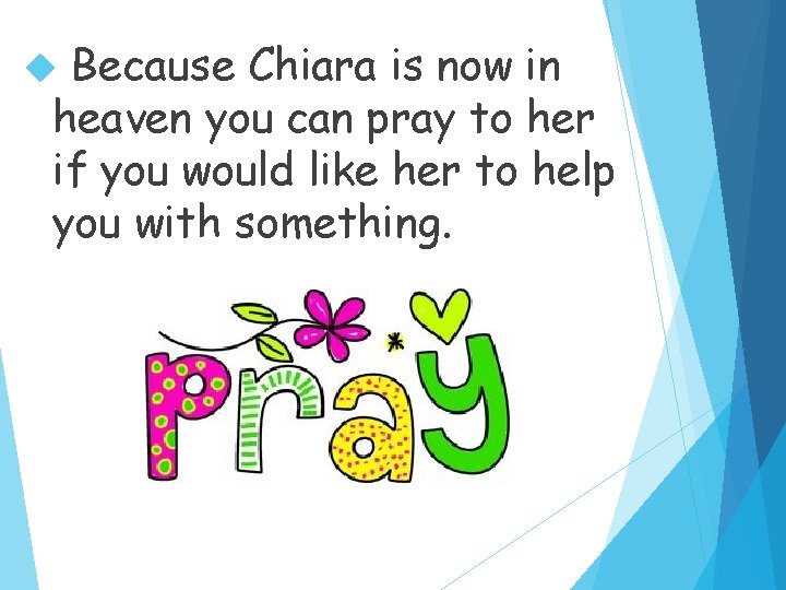 Because Chiara is now in heaven you can pray to her if you would