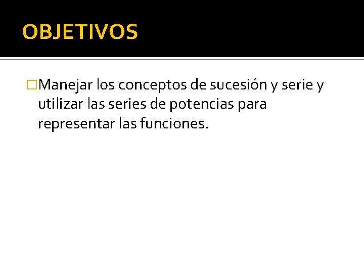 OBJETIVOS �Manejar los conceptos de sucesión y serie y utilizar las series de potencias