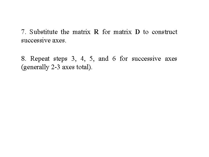 7. Substitute the matrix R for matrix D to construct successive axes. 8. Repeat