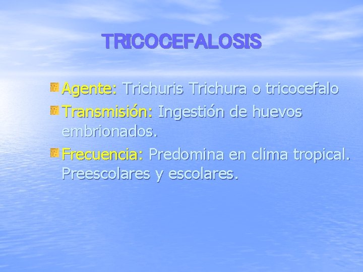 TRICOCEFALOSIS Agente: Trichuris Trichura o tricocefalo Transmisión: Ingestión de huevos embrionados. Frecuencia: Predomina en