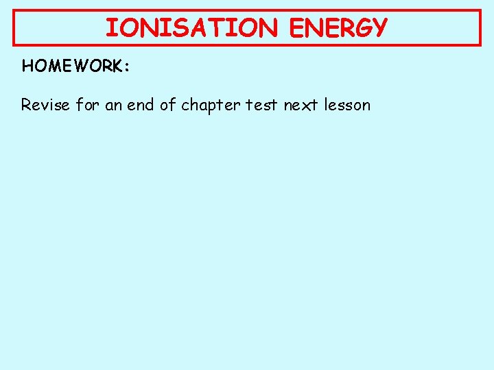 IONISATION ENERGY HOMEWORK: Revise for an end of chapter test next lesson 