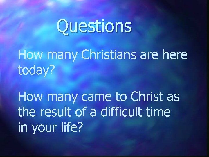 Questions How many Christians are here today? How many came to Christ as the