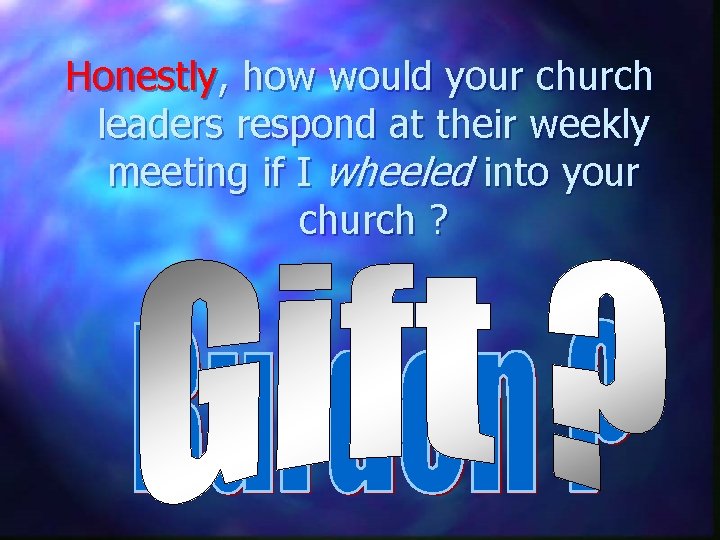 Honestly, how would your church leaders respond at their weekly meeting if I wheeled