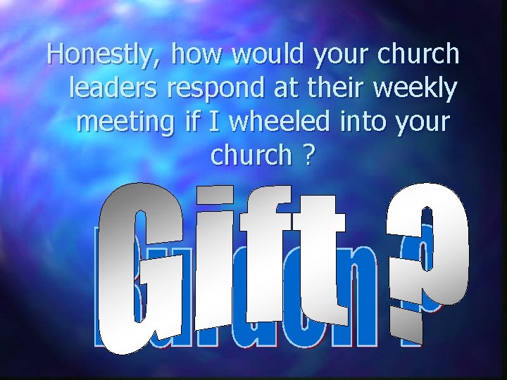 Honestly, how would your church leaders respond at their weekly meeting if I wheeled