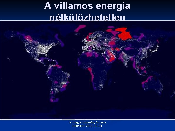 A villamos energia nélkülözhetetlen A magyar tudomány ünnepe Debrecen 2009. 11. 04. A villamos energia nélkülözhetetlen A magyar tudomány ünnepe Debrecen 2009. 11. 04.