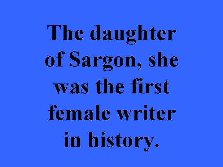 The daughter of Sargon, she was the first female writer in history. 