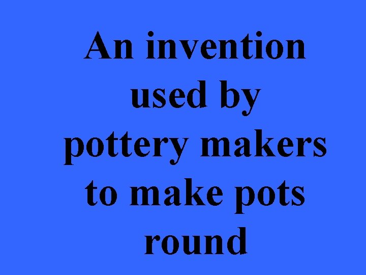 An invention used by pottery makers to make pots round 