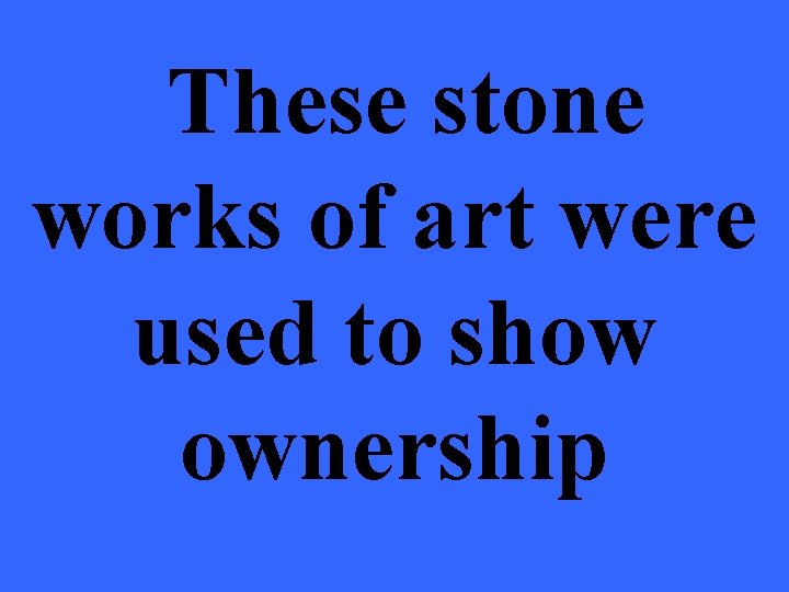 These stone works of art were used to show ownership 