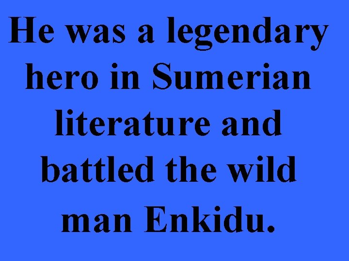 He was a legendary hero in Sumerian literature and battled the wild man Enkidu.