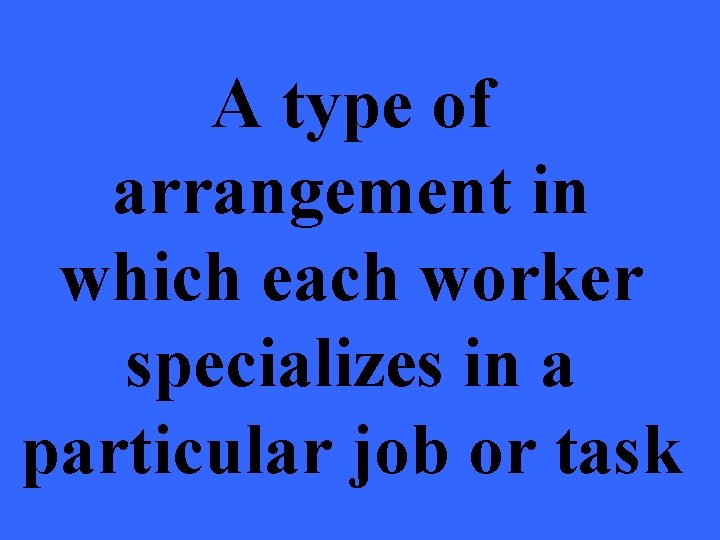 A type of arrangement in which each worker specializes in a particular job or