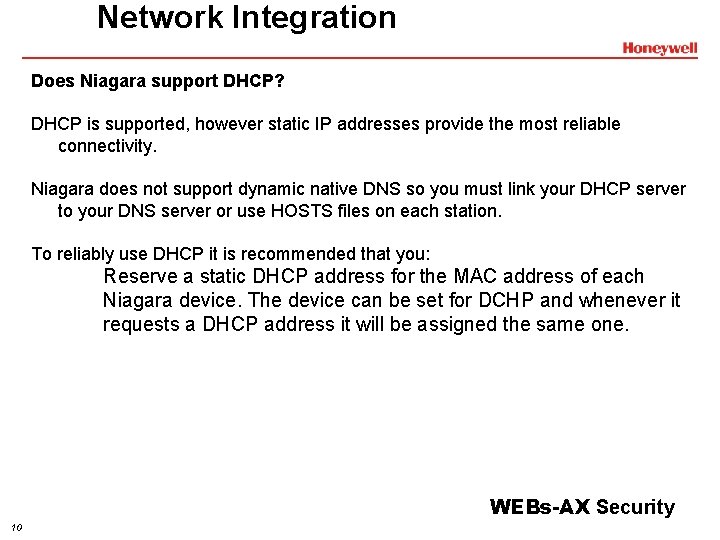 Network Integration Does Niagara support DHCP? DHCP is supported, however static IP addresses provide