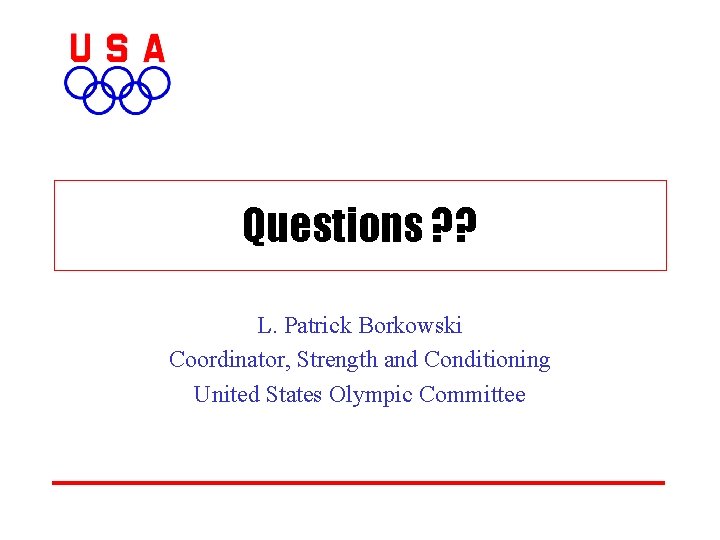 Questions ? ? L. Patrick Borkowski Coordinator, Strength and Conditioning United States Olympic Committee