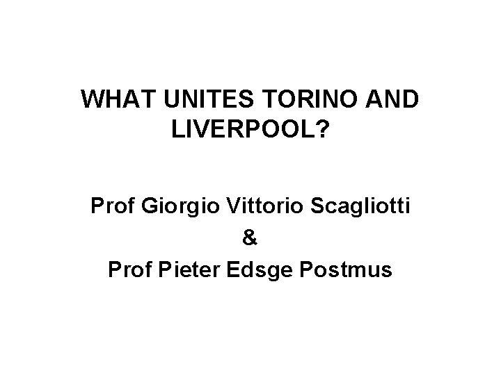 WHAT UNITES TORINO AND LIVERPOOL? Prof Giorgio Vittorio Scagliotti & Prof Pieter Edsge Postmus