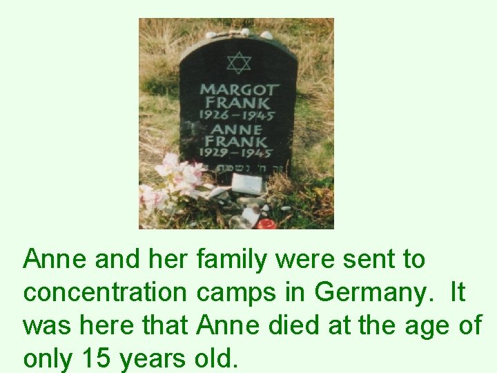 Anne and her family were sent to concentration camps in Germany. It was here