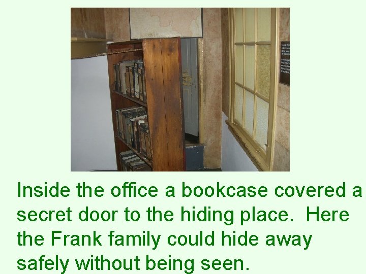 Inside the office a bookcase covered a secret door to the hiding place. Here