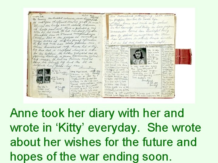 Anne took her diary with her and wrote in ‘Kitty’ everyday. She wrote about