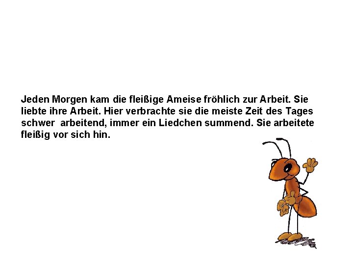 Jeden Morgen kam die fleißige Ameise fröhlich zur Arbeit. Sie liebte ihre Arbeit. Hier