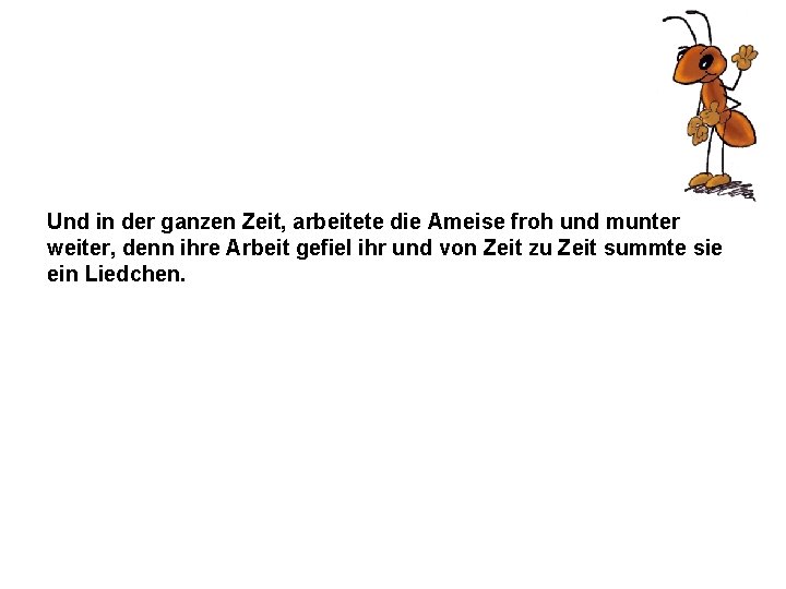 Und in der ganzen Zeit, arbeitete die Ameise froh und munter weiter, denn ihre