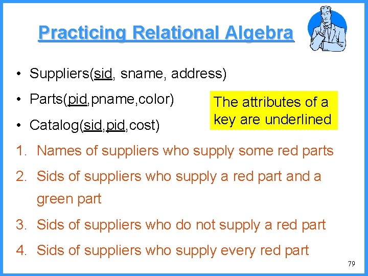 Practicing Relational Algebra • Suppliers(sid, sname, address) • Parts(pid, pname, color) • Catalog(sid, pid,