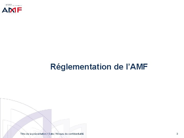 Réglementation de l’AMF Titre de la présentation / Date / Niveau de confidentialité 3
