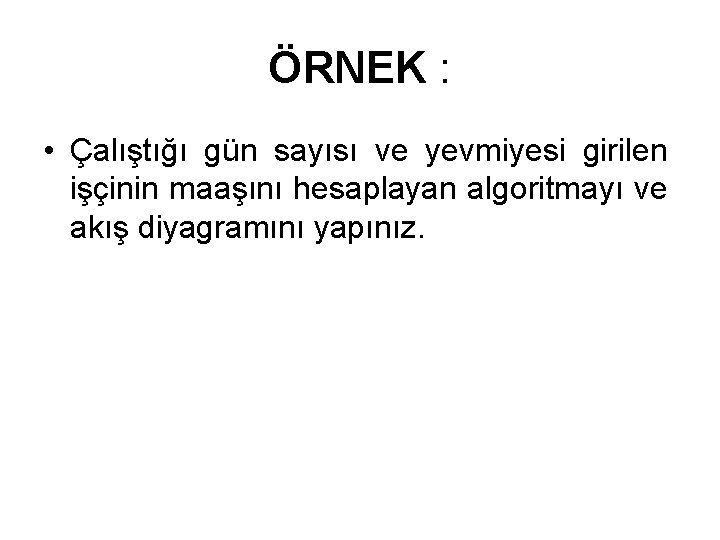 ÖRNEK : • Çalıştığı gün sayısı ve yevmiyesi girilen işçinin maaşını hesaplayan algoritmayı ve