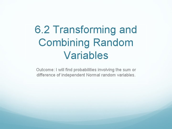 6. 2 Transforming and Combining Random Variables Outcome: I will find probabilities involving the