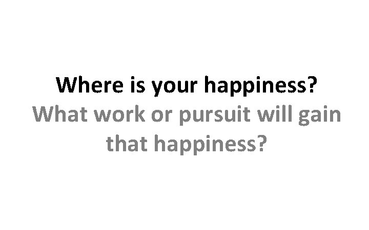 Where is your happiness? What work or pursuit will gain that happiness? 