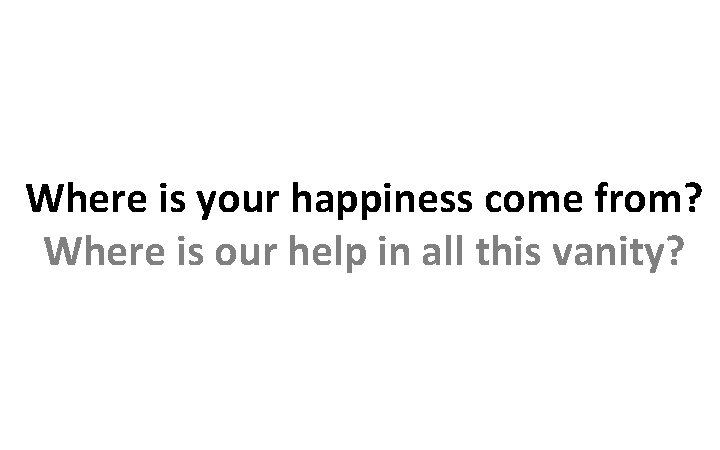 Where is your happiness come from? Where is our help in all this vanity?