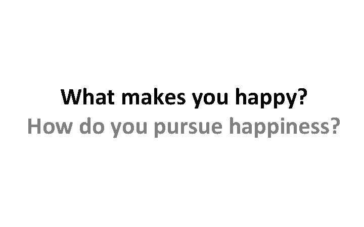What makes you happy? How do you pursue happiness? 
