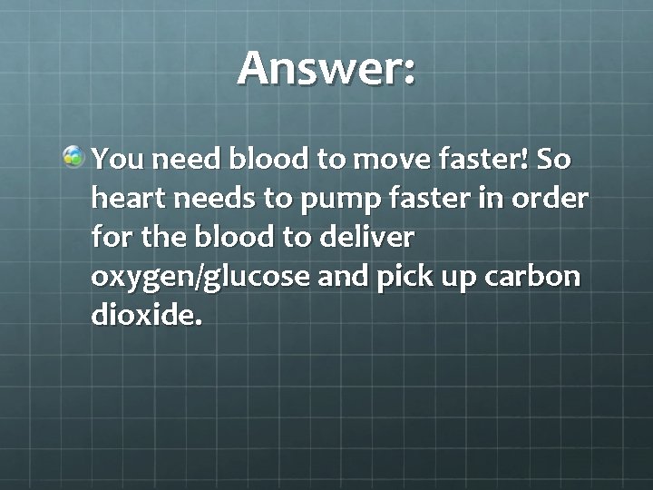 Answer: You need blood to move faster! So heart needs to pump faster in