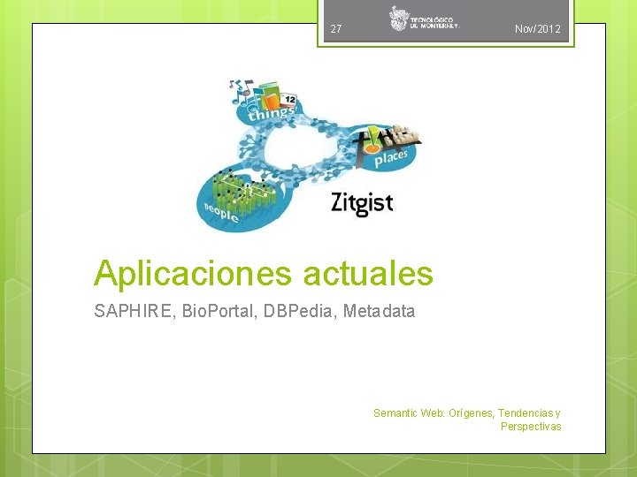 27 Nov/2012 Aplicaciones actuales SAPHIRE, Bio. Portal, DBPedia, Metadata Semantic Web: Orígenes, Tendencias y