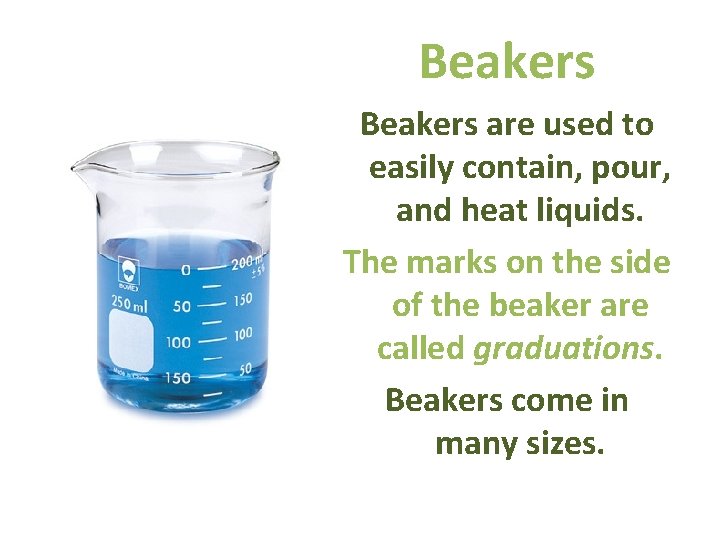 Beakers are used to easily contain, pour, and heat liquids. The marks on the
